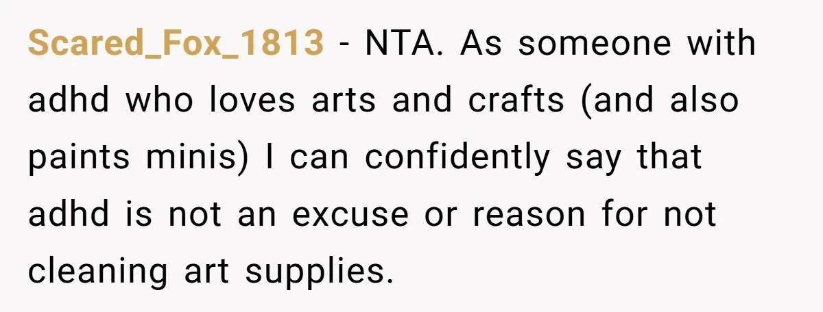 Scared_Fox_1813 − NTA. As someone with adhd who loves arts and crafts (and also paints minis) I can confidently say that adhd is not an excuse or reason for not...
