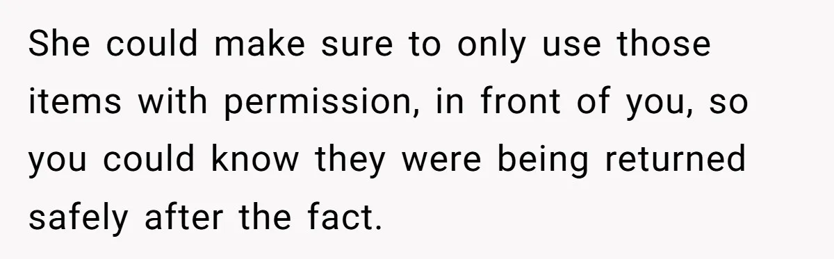 She could make sure to only use those items with permission, in front of you, so you could know they were being returned safely after the fact.