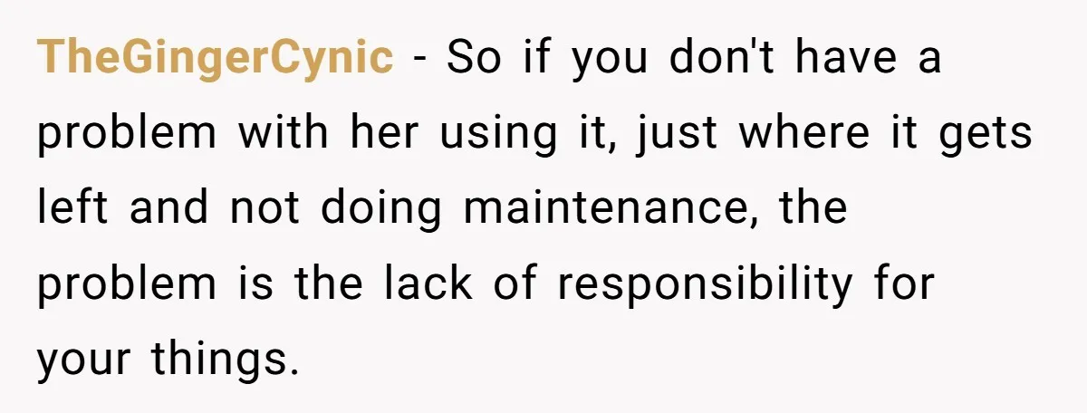TheGingerCynic − So if you don't have a problem with her using it, just where it gets left and not doing maintenance, the problem is the lack of responsibility for...