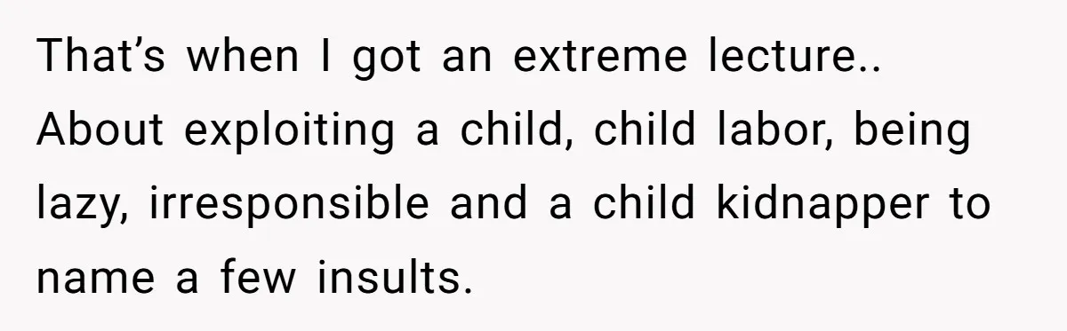 That’s when I got an extreme lecture.. About exploiting a child, child labor, being lazy, irresponsible and a child kidnapper to name a few insults.