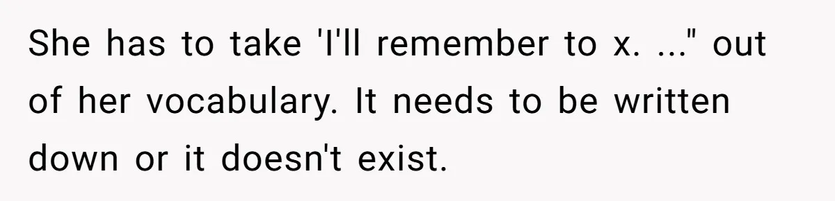 She has to take 'I'll remember to x. ..." out of her vocabulary. It needs to be written down or it doesn't exist.