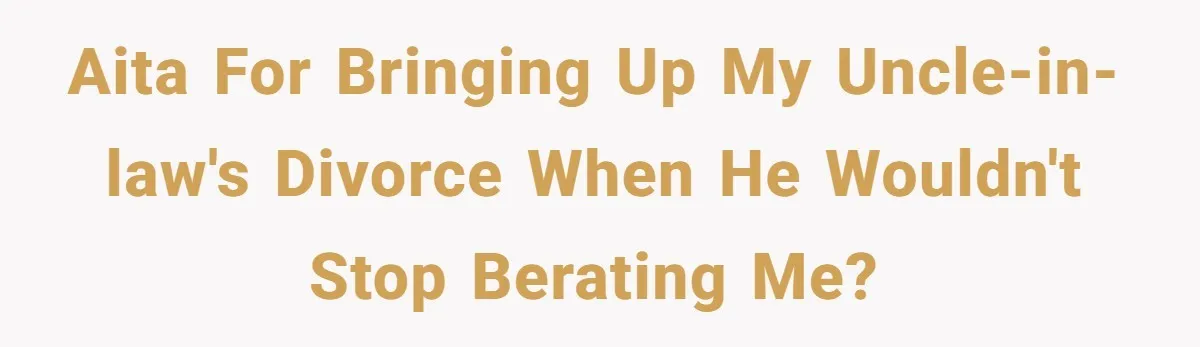 AITA for bringing up my uncle-in-law's divorce when he wouldn't stop berating me?