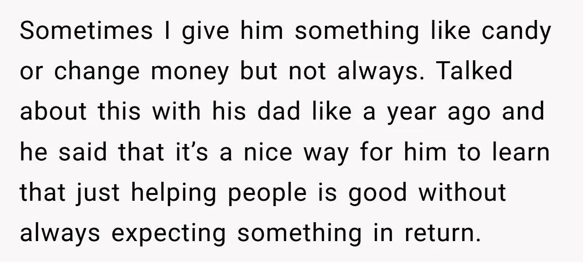 Sometimes I give him something like candy or change money but not always. Talked about this with his dad like a year ago and he said that it’s a nice...