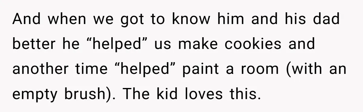 And when we got to know him and his dad better he “helped” us make cookies and another time “helped” paint a room (with an empty brush). The kid loves...