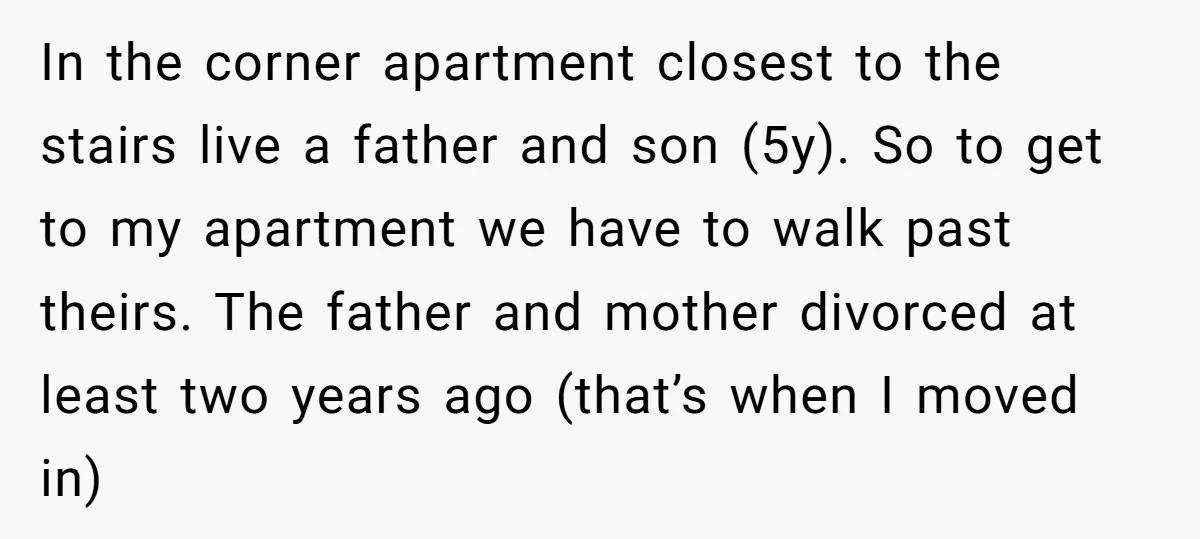 In the corner apartment closest to the stairs live a father and son (5y). So to get to my apartment we have to walk past theirs. The father and mother...