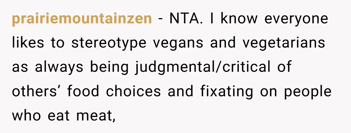 prairiemountainzen − NTA. I know everyone likes to stereotype vegans and vegetarians as always being judgmental/critical of others’ food choices and fixating on people who eat meat,