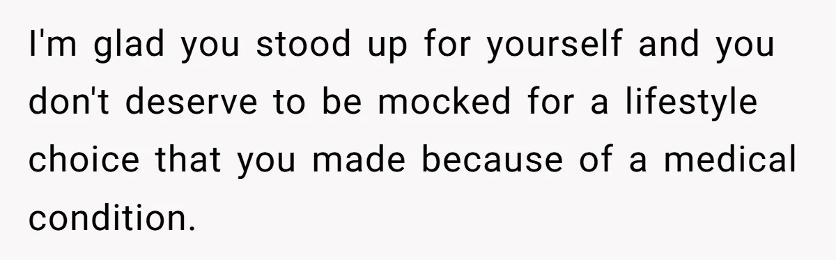 I'm glad you stood up for yourself and you don't deserve to be mocked for a lifestyle choice that you made because of a medical condition.