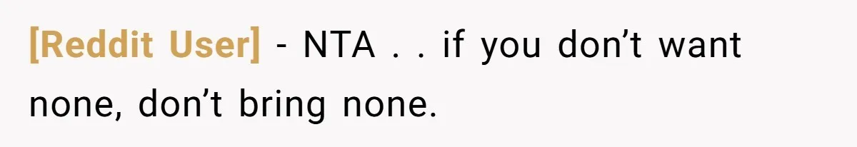 [Reddit User] − NTA . . if you don’t want none, don’t bring none.