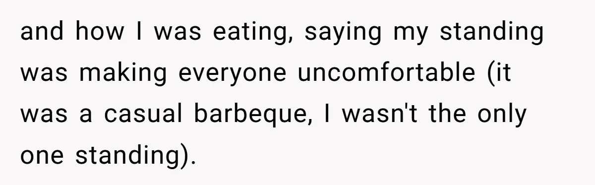 and how I was eating, saying my standing was making everyone uncomfortable (it was a casual barbeque, I wasn't the only one standing).