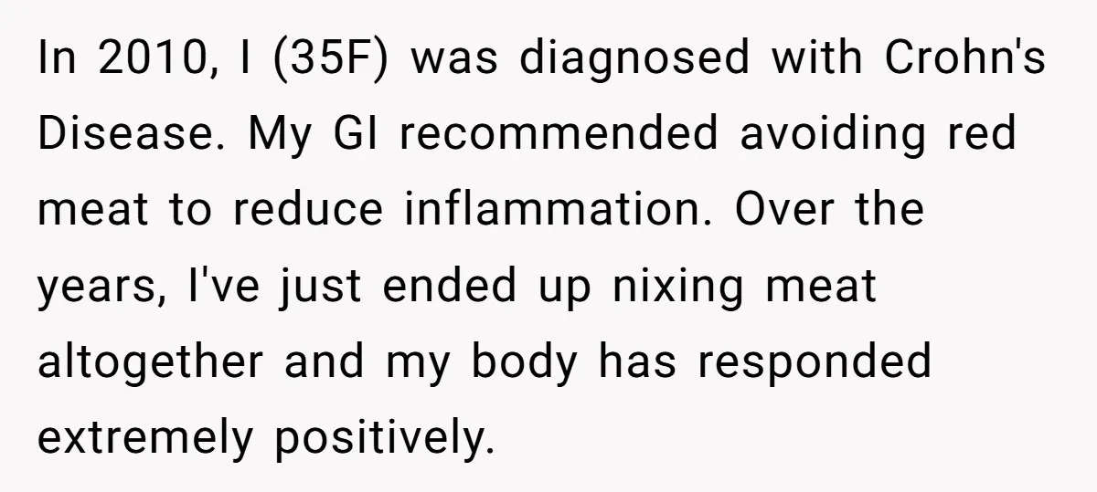 In 2010, I (35F) was diagnosed with Crohn's Disease. My GI recommended avoiding red meat to reduce inflammation. Over the years, I've just ended up nixing meat altogether and my...