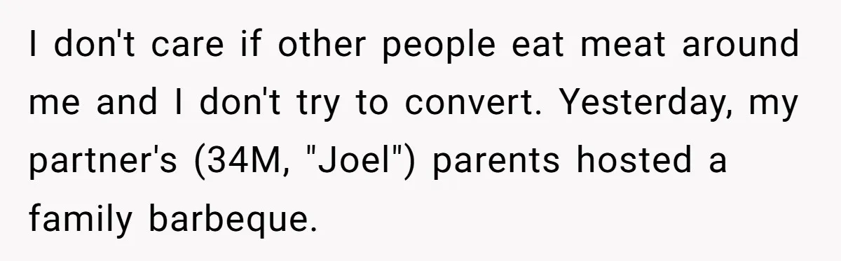 I don't care if other people eat meat around me and I don't try to convert. Yesterday, my partner's (34M, "Joel") parents hosted a family barbeque.