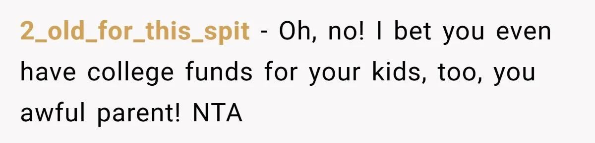 2_old_for_this_spit − Oh, no! I bet you even have college funds for your kids, too, you awful parent! NTA