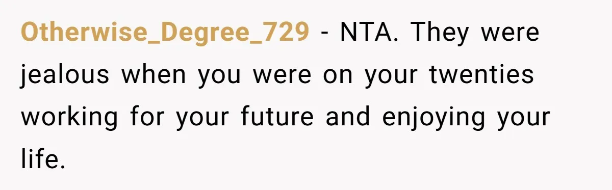 Otherwise_Degree_729 − NTA. They were jealous when you were on your twenties working for your future and enjoying your life.