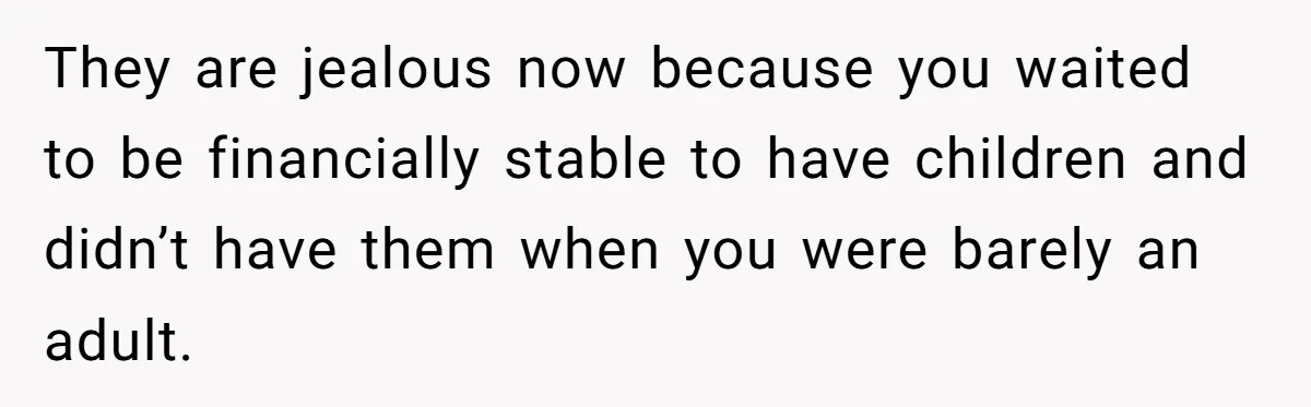 They are jealous now because you waited to be financially stable to have children and didn’t have them when you were barely an adult.