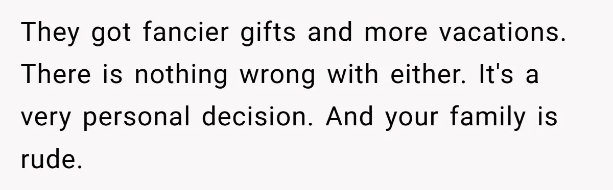 They got fancier gifts and more vacations. There is nothing wrong with either. It's a very personal decision. And your family is rude.