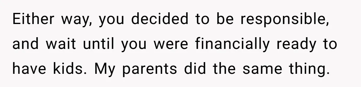 Either way, you decided to be responsible, and wait until you were financially ready to have kids. My parents did the same thing.