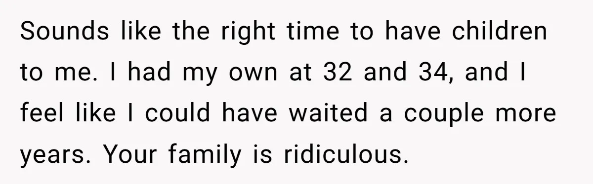 Sounds like the right time to have children to me. I had my own at 32 and 34, and I feel like I could have waited a couple more years....