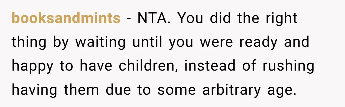 booksandmints − NTA. You did the right thing by waiting until you were ready and happy to have children, instead of rushing having them due to some arbitrary age.