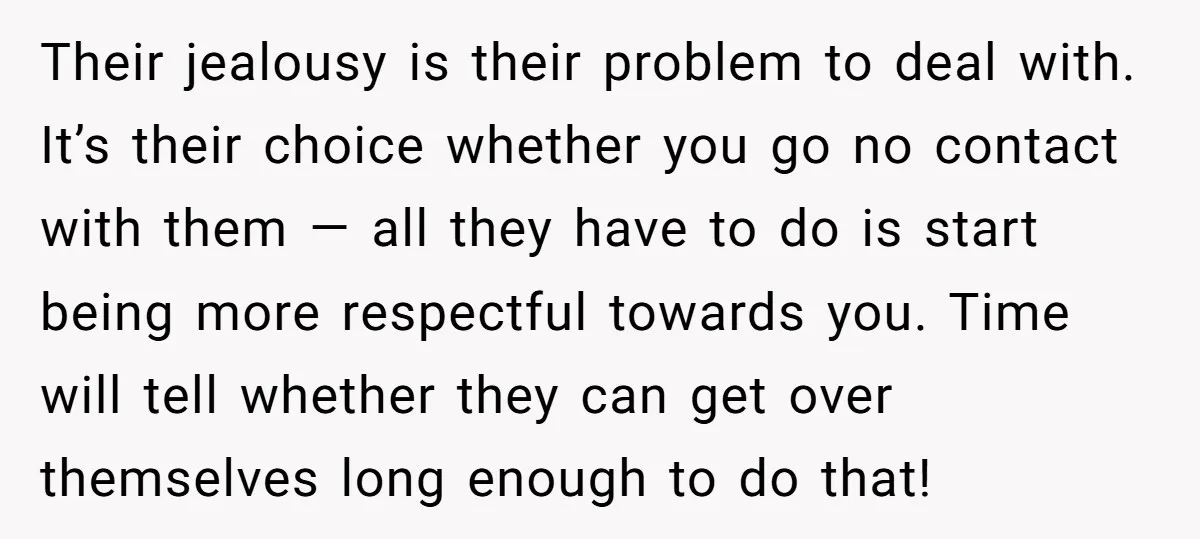 Their jealousy is their problem to deal with. It’s their choice whether you go no contact with them — all they have to do is start being more respectful towards...