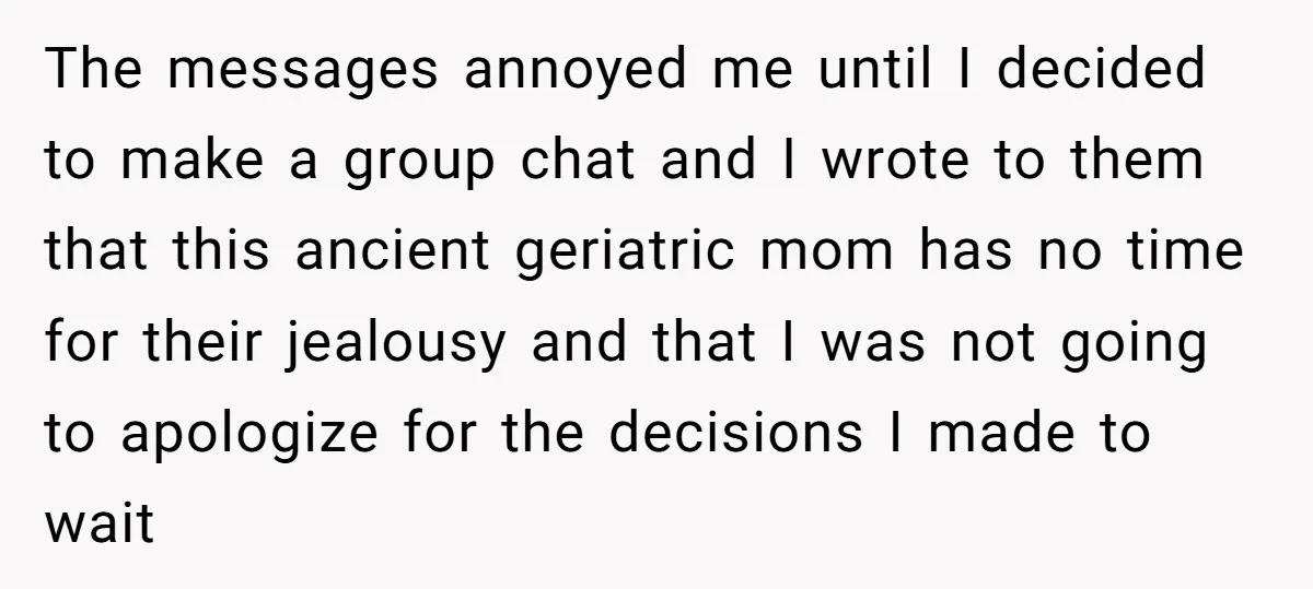 The messages annoyed me until I decided to make a group chat and I wrote to them that this ancient geriatric mom has no time for their jealousy and that...