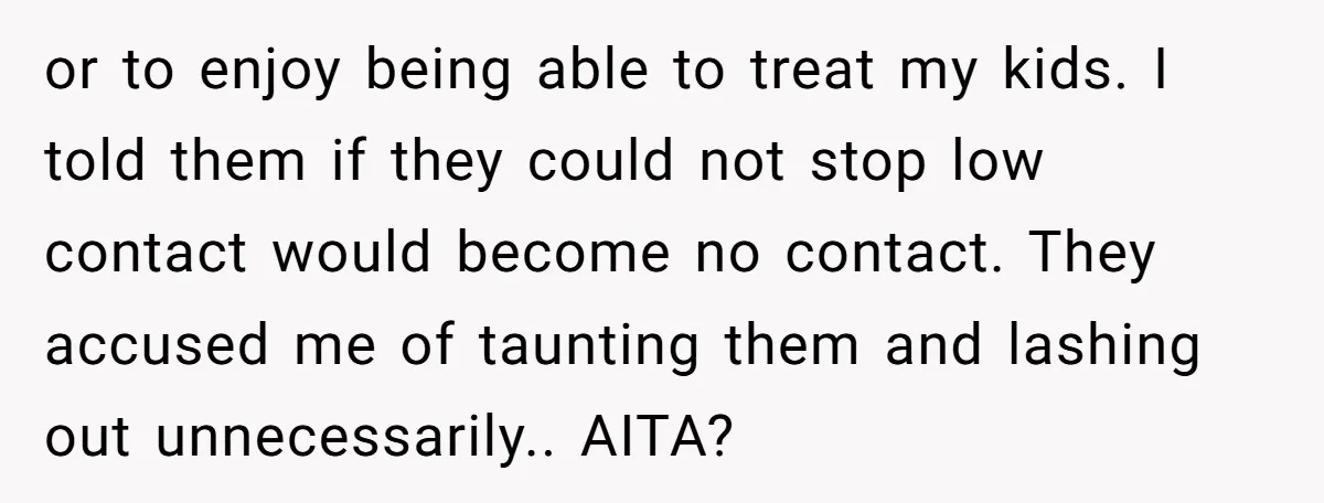 or to enjoy being able to treat my kids. I told them if they could not stop low contact would become no contact. They accused me of taunting them and...
