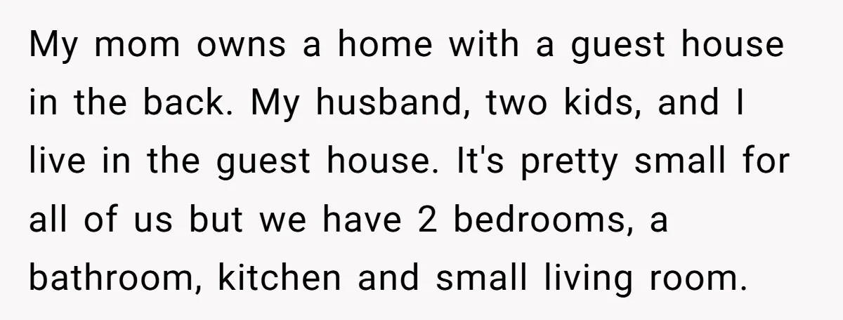 My mom owns a home with a guest house in the back. My husband, two kids, and I live in the guest house. It's pretty small for all of us...