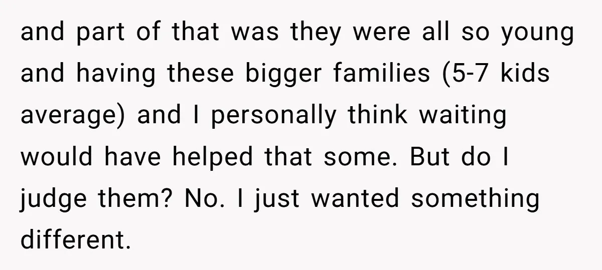 and part of that was they were all so young and having these bigger families (5-7 kids average) and I personally think waiting would have helped that some. But do...