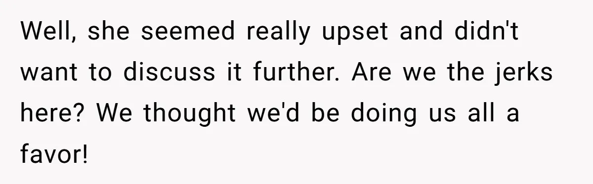 Well, she seemed really upset and didn't want to discuss it further. Are we the jerks here? We thought we'd be doing us all a favor!