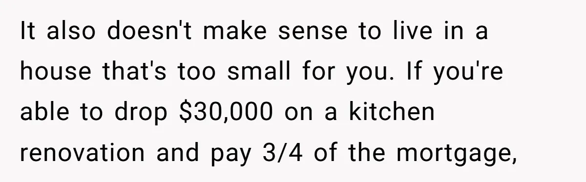It also doesn't make sense to live in a house that's too small for you. If you're able to drop $30,000 on a kitchen renovation and pay 3/4 of the...