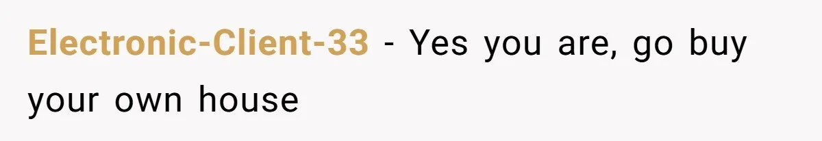 Electronic-Client-33 − Yes you are, go buy your own house