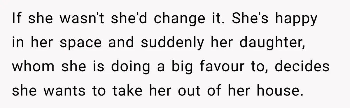 If she wasn't she'd change it. She's happy in her space and suddenly her daughter, whom she is doing a big favour to, decides she wants to take her out...