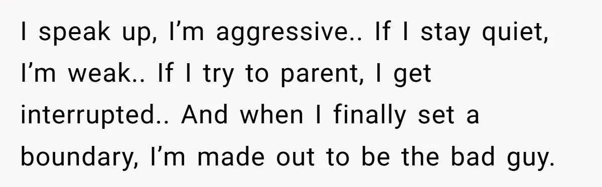 I speak up, I’m aggressive.. If I stay quiet, I’m weak.. If I try to parent, I get interrupted.. And when I finally set a boundary, I’m made out to...