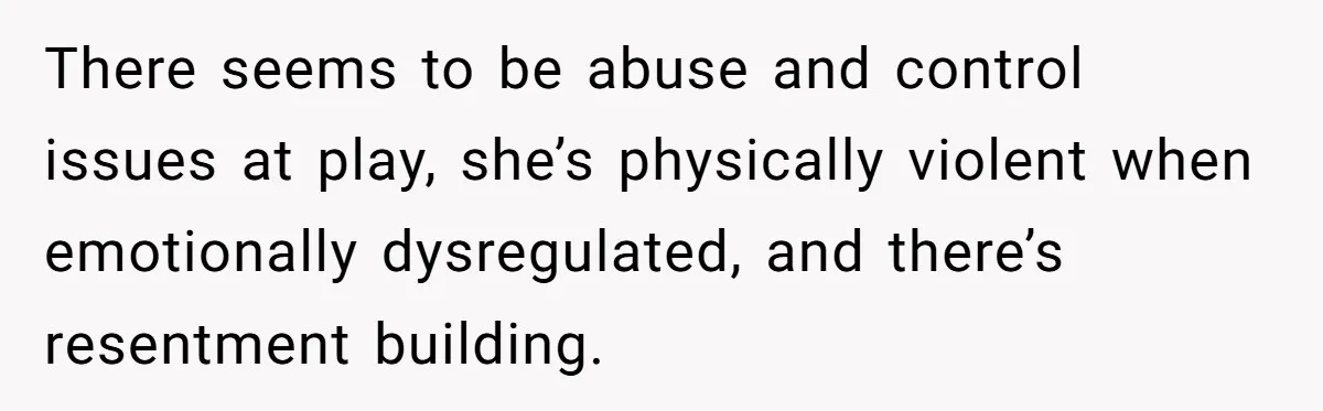 There seems to be abuse and control issues at play, she’s physically violent when emotionally dysregulated, and there’s resentment building.