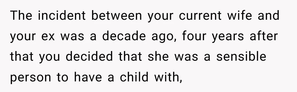 The incident between your current wife and your ex was a decade ago, four years after that you decided that she was a sensible person to have a child with,