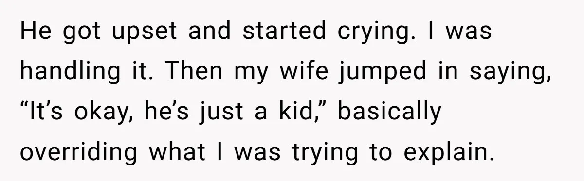 He got upset and started crying. I was handling it. Then my wife jumped in saying, “It’s okay, he’s just a kid,” basically overriding what I was trying to explain.