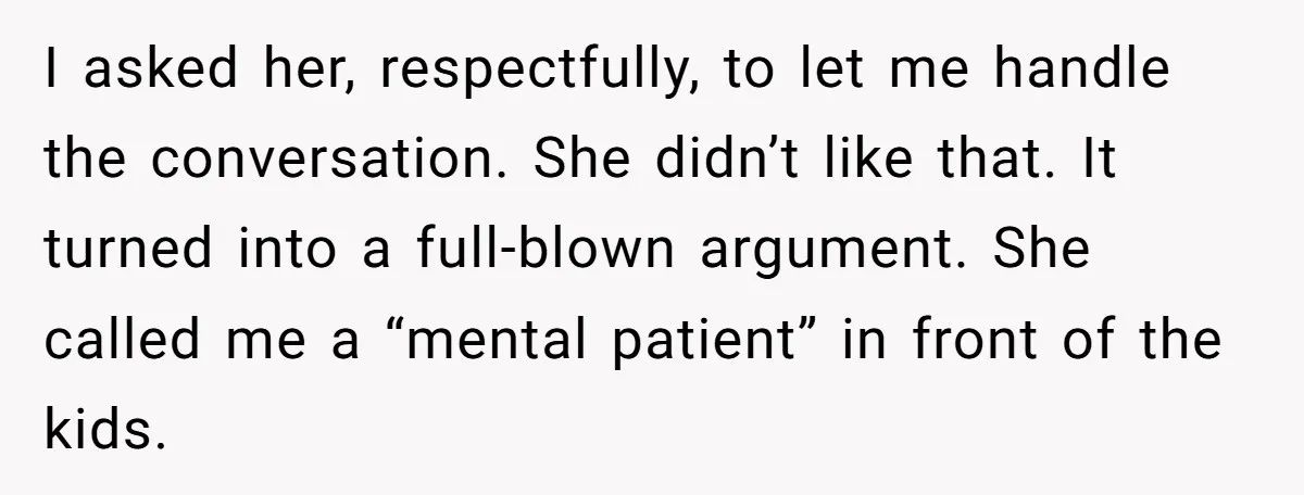 I asked her, respectfully, to let me handle the conversation. She didn’t like that. It turned into a full-blown argument. She called me a “mental patient” in front of the...
