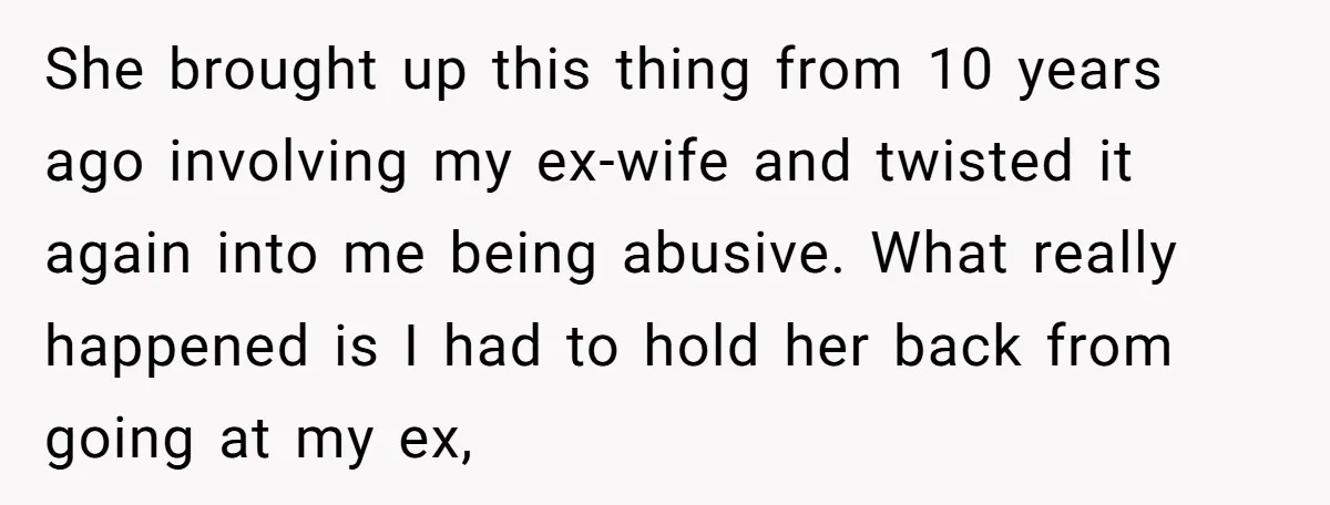 She brought up this thing from 10 years ago involving my ex-wife and twisted it again into me being abusive. What really happened is I had to hold her back...