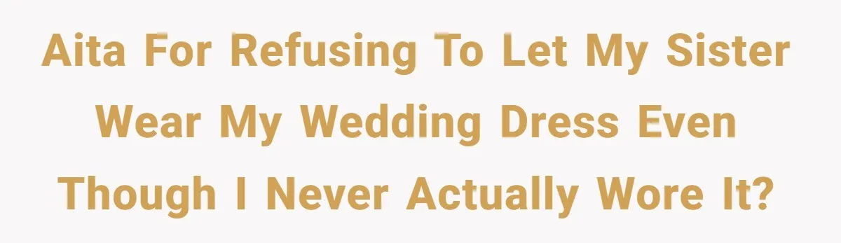 AITA for refusing to let my sister wear my wedding dress even though I never actually wore it?
