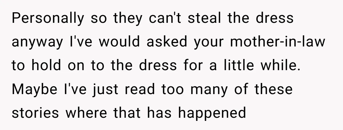 Personally so they can't steal the dress anyway I've would asked your mother-in-law to hold on to the dress for a little while. Maybe I've just read too many of...