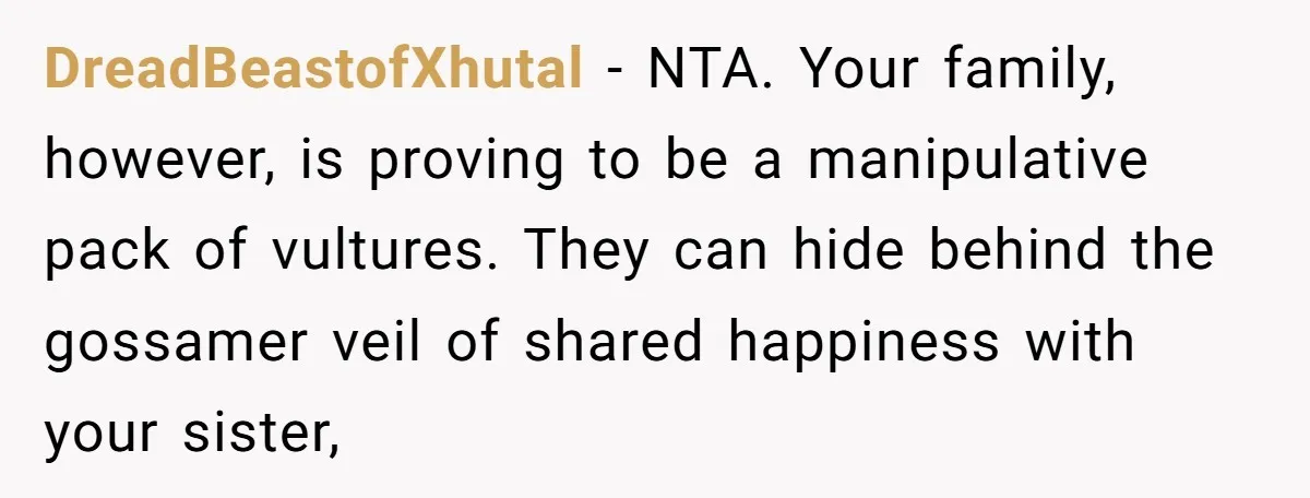 DreadBeastofXhutal − NTA. Your family, however, is proving to be a manipulative pack of vultures. They can hide behind the gossamer veil of shared happiness with your sister,