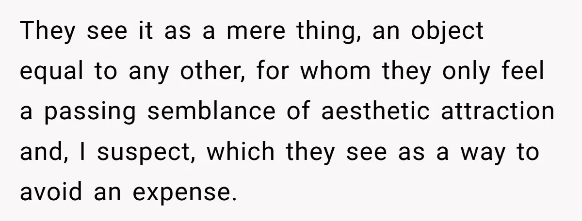 They see it as a mere thing, an object equal to any other, for whom they only feel a passing semblance of aesthetic attraction and, I suspect, which they see...