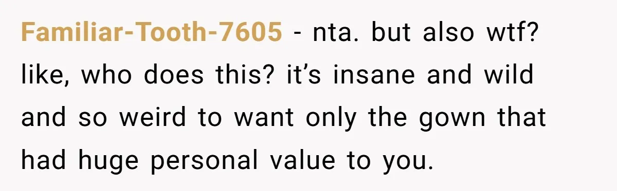 Familiar-Tooth-7605 − nta. but also wtf? like, who does this? it’s insane and wild and so weird to want only the gown that had huge personal value to you.
