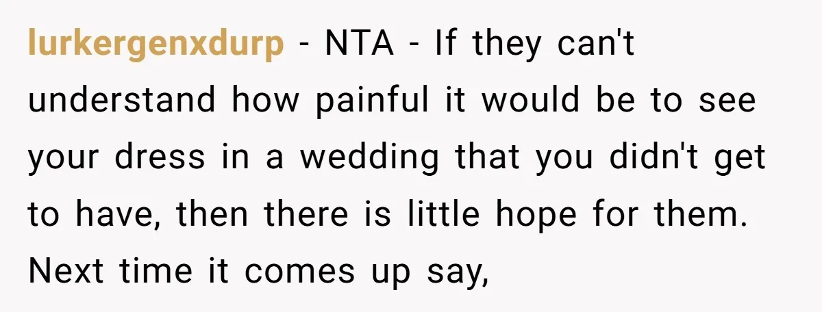 lurkergenxdurp − NTA - If they can't understand how painful it would be to see your dress in a wedding that you didn't get to have, then there is little...