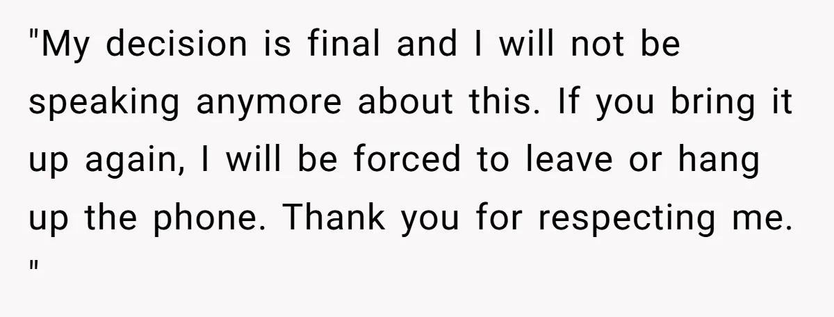 "My decision is final and I will not be speaking anymore about this. If you bring it up again, I will be forced to leave or hang up the phone....