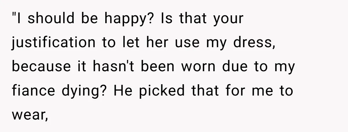 "I should be happy? Is that your justification to let her use my dress, because it hasn't been worn due to my fiance dying? He picked that for me to...