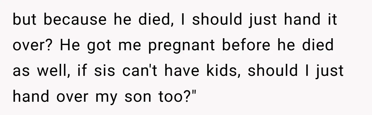 but because he died, I should just hand it over? He got me pregnant before he died as well, if sis can't have kids, should I just hand over my...