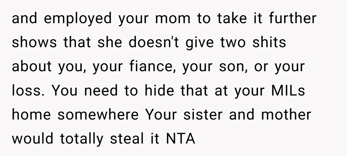 and employed your mom to take it further shows that she doesn't give two shits about you, your fiance, your son, or your loss. You need to hide that at...