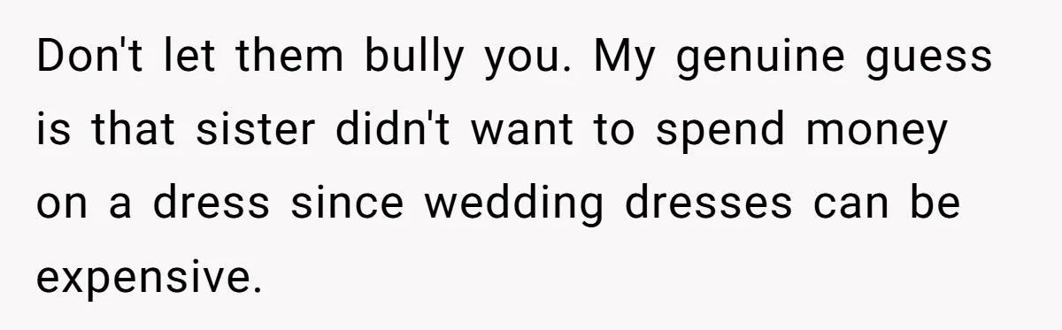 Don't let them bully you. My genuine guess is that sister didn't want to spend money on a dress since wedding dresses can be expensive.
