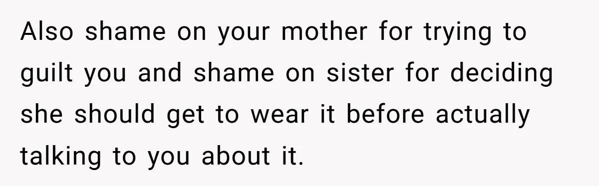 Also shame on your mother for trying to guilt you and shame on sister for deciding she should get to wear it before actually talking to you about it.