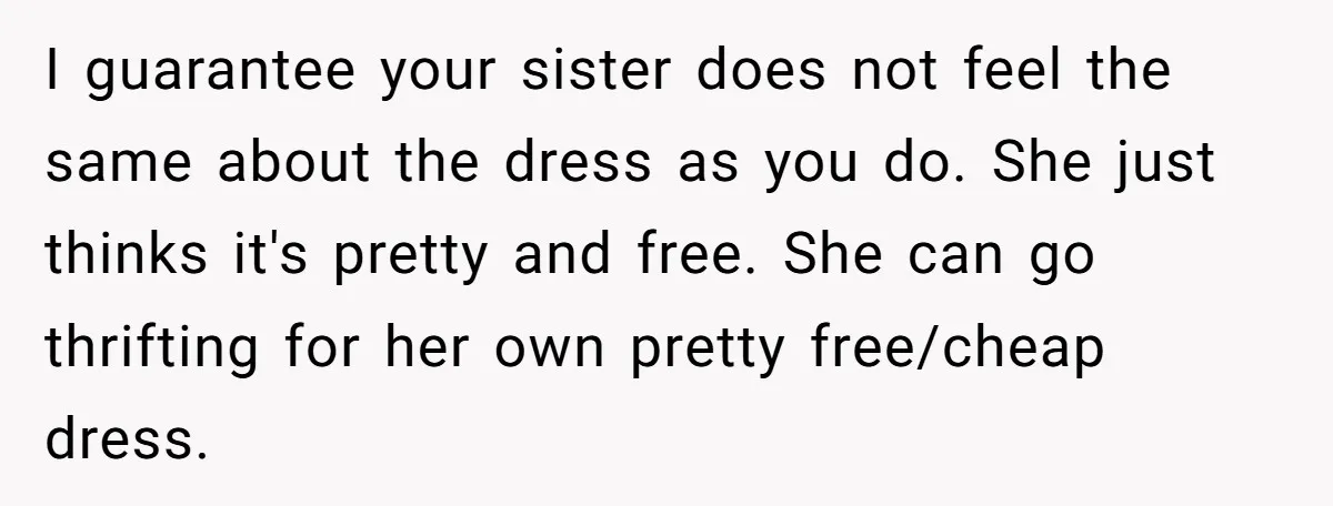I guarantee your sister does not feel the same about the dress as you do. She just thinks it's pretty and free. She can go thrifting for her own pretty...